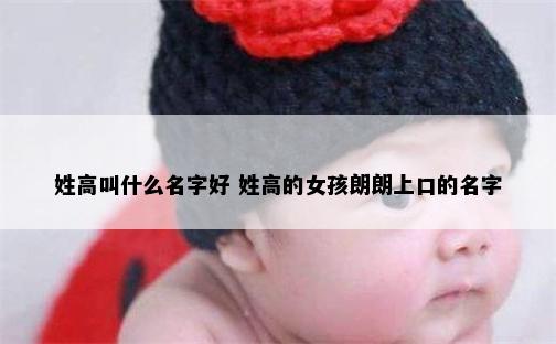姓高叫什么名字好 姓高的女孩朗朗上口的名字