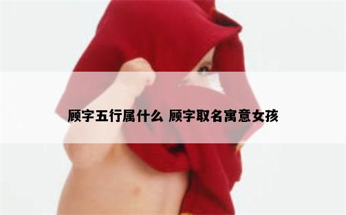顾字五行属什么 顾字取名寓意女孩