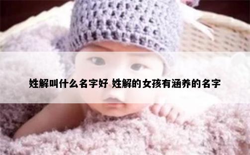 姓解叫什么名字好 姓解的女孩有涵养的名字