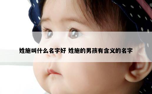 姓施叫什么名字好 姓施的男孩有含义的名字