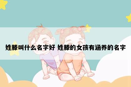 姓滕叫什么名字好 姓滕的女孩有涵养的名字