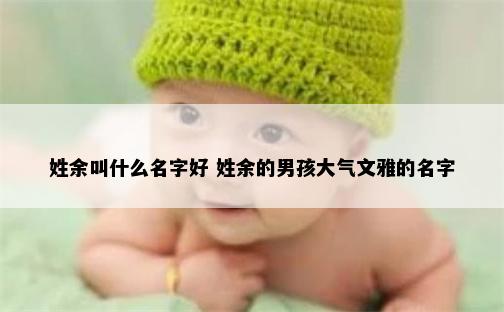 姓余叫什么名字好 姓余的男孩大气文雅的名字