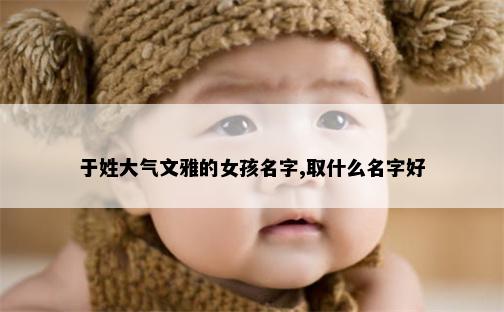 于姓大气文雅的女孩名字,取什么名字好