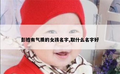 彭姓有气质的女孩名字,取什么名字好