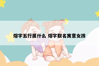熔字五行属什么 熔字取名寓意女孩