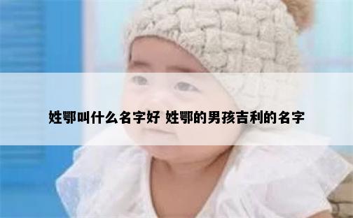 姓鄂叫什么名字好 姓鄂的男孩吉利的名字