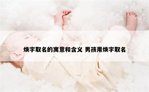 焕字取名的寓意和含义 男孩用焕字取名