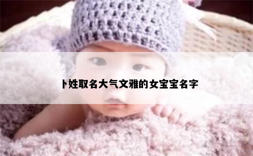 卜姓取名大气文雅的女宝宝名字