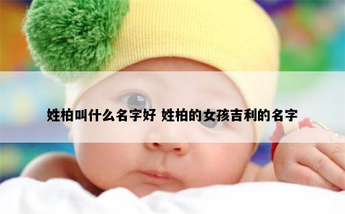 姓柏叫什么名字好 姓柏的女孩吉利的名字