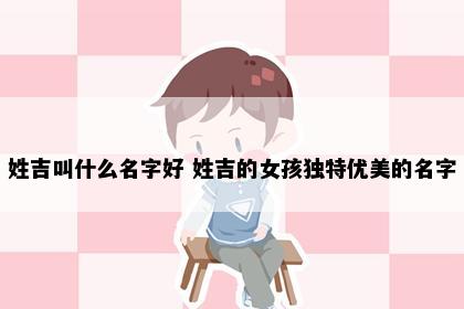 姓吉叫什么名字好 姓吉的女孩独特优美的名字