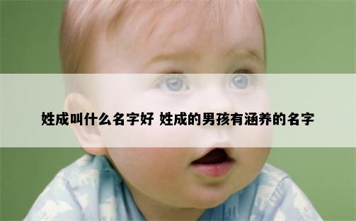 姓成叫什么名字好 姓成的男孩有涵养的名字