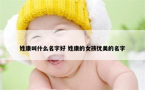 姓康叫什么名字好 姓康的女孩优美的名字