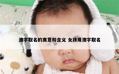 澳字取名的寓意和含义 女孩用澳字取名