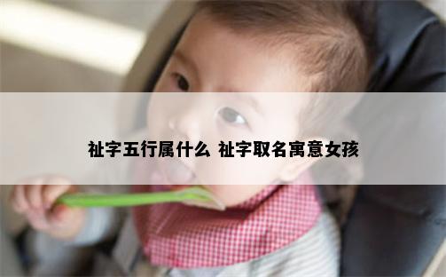 祉字五行属什么 祉字取名寓意女孩