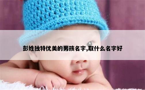 彭姓独特优美的男孩名字,取什么名字好