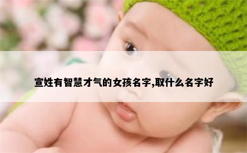 宣姓有智慧才气的女孩名字,取什么名字好