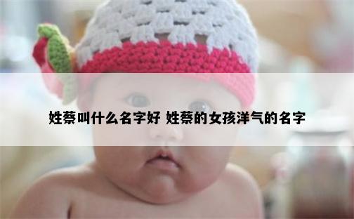 姓蔡叫什么名字好 姓蔡的女孩洋气的名字