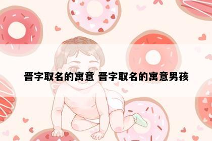 晋字取名的寓意 晋字取名的寓意男孩