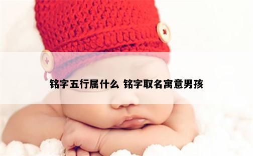 铭字五行属什么 铭字取名寓意男孩
