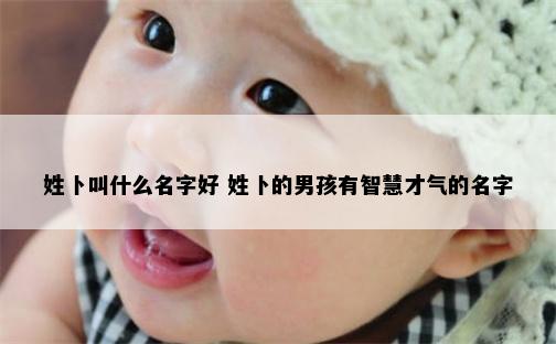 姓卜叫什么名字好 姓卜的男孩有智慧才气的名字