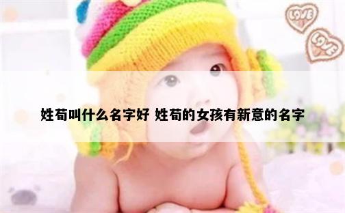 姓荀叫什么名字好 姓荀的女孩有新意的名字