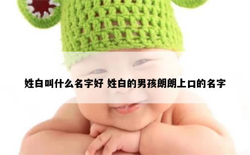 姓白叫什么名字好 姓白的男孩朗朗上口的名字