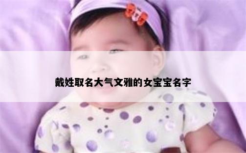 戴姓取名大气文雅的女宝宝名字