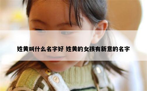 姓黄叫什么名字好 姓黄的女孩有新意的名字