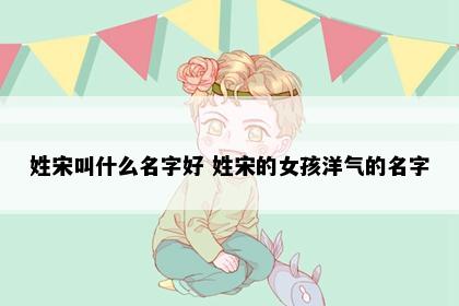 姓宋叫什么名字好 姓宋的女孩洋气的名字