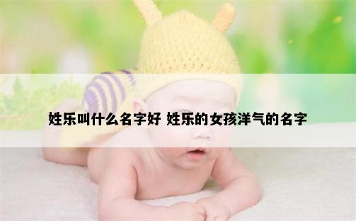 姓乐叫什么名字好 姓乐的女孩洋气的名字