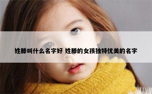 姓滕叫什么名字好 姓滕的女孩独特优美的名字