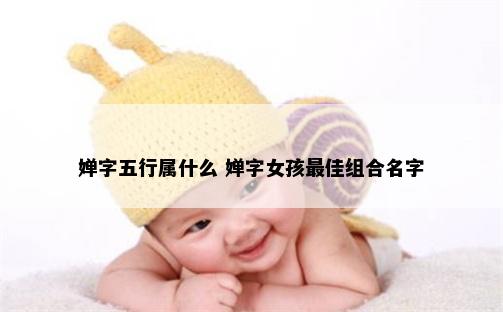 婵字五行属什么 婵字女孩最佳组合名字