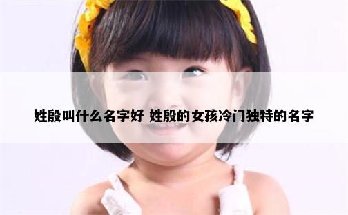 姓殷叫什么名字好 姓殷的女孩冷门独特的名字
