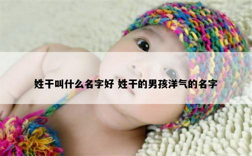 姓干叫什么名字好 姓干的男孩洋气的名字