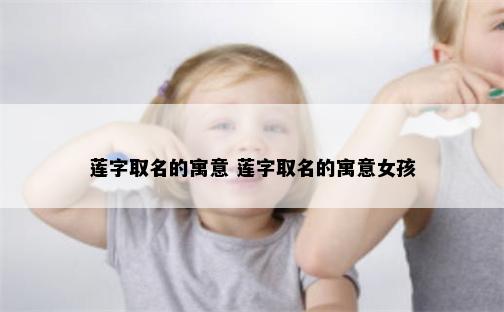 莲字取名的寓意 莲字取名的寓意女孩