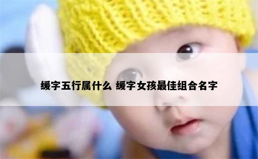 缓字五行属什么 缓字女孩最佳组合名字