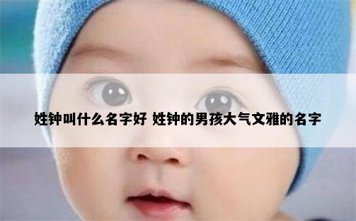 姓钟叫什么名字好 姓钟的男孩大气文雅的名字