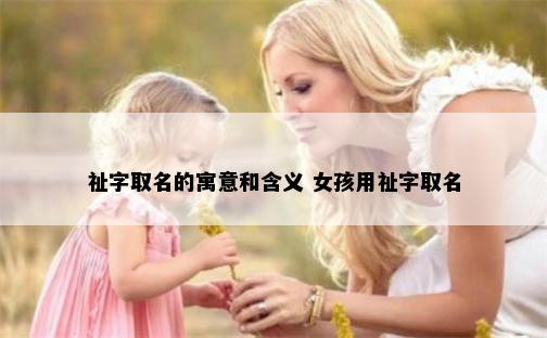 祉字取名的寓意和含义 女孩用祉字取名