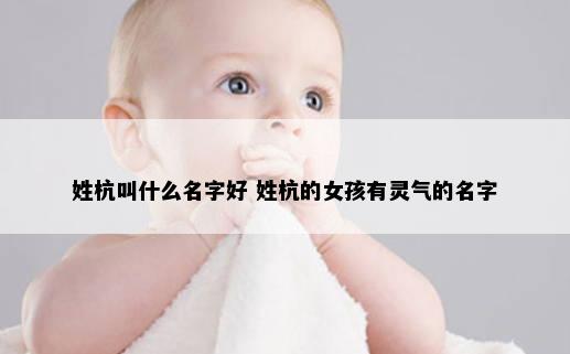 姓杭叫什么名字好 姓杭的女孩有灵气的名字