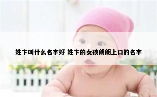 姓卞叫什么名字好 姓卞的女孩朗朗上口的名字