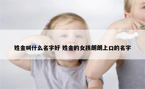 姓金叫什么名字好 姓金的女孩朗朗上口的名字