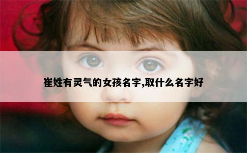 崔姓有灵气的女孩名字,取什么名字好