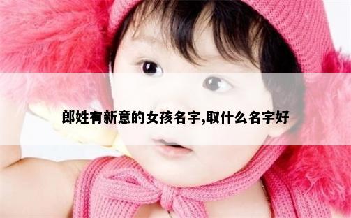 郎姓有新意的女孩名字,取什么名字好