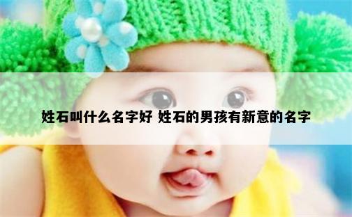 姓石叫什么名字好 姓石的男孩有新意的名字