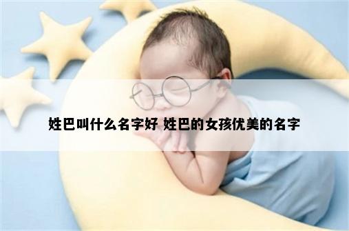 姓巴叫什么名字好 姓巴的女孩优美的名字