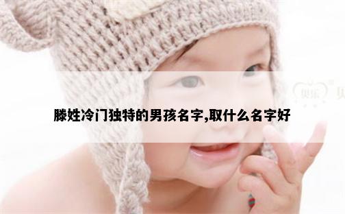 滕姓冷门独特的男孩名字,取什么名字好
