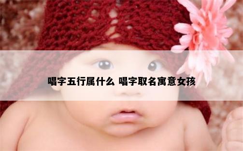 唱字五行属什么 唱字取名寓意女孩