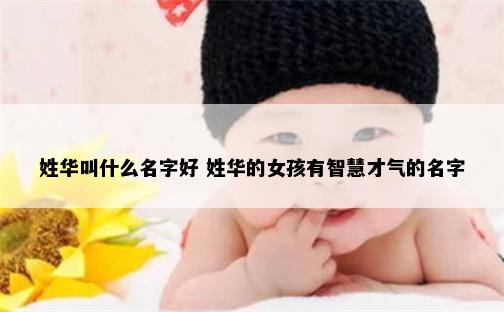 姓华叫什么名字好 姓华的女孩有智慧才气的名字
