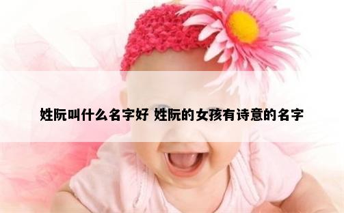 姓阮叫什么名字好 姓阮的女孩有诗意的名字