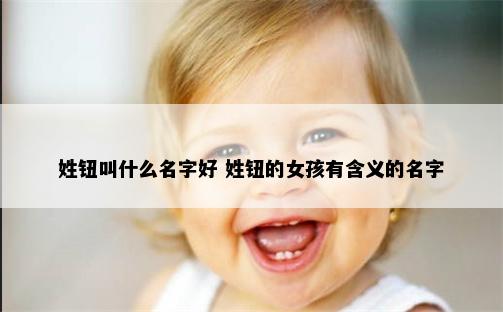 姓钮叫什么名字好 姓钮的女孩有含义的名字